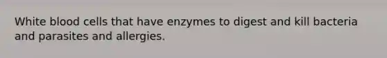 White blood cells that have enzymes to digest and kill bacteria and parasites and allergies.