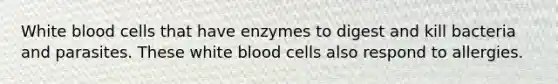 White blood cells that have enzymes to digest and kill bacteria and parasites. These white blood cells also respond to allergies.