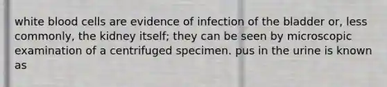 white blood cells are evidence of infection of the bladder or, less commonly, the kidney itself; they can be seen by microscopic examination of a centrifuged specimen. pus in the urine is known as