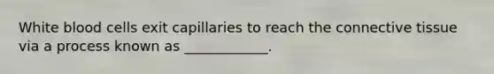 White blood cells exit capillaries to reach the connective tissue via a process known as ____________.