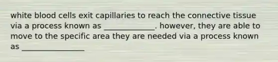 white blood cells exit capillaries to reach the connective tissue via a process known as _____________. however, they are able to move to the specific area they are needed via a process known as ________________