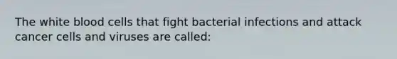 The <a href='https://www.questionai.com/knowledge/k0nHNmiQ5C-white-blood-cells' class='anchor-knowledge'>white blood cells</a> that fight bacterial infections and attack <a href='https://www.questionai.com/knowledge/kwOy5jATDM-cancer-cells' class='anchor-knowledge'>cancer cells</a> and viruses are called: