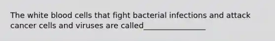 The white blood cells that fight bacterial infections and attack cancer cells and viruses are called________________