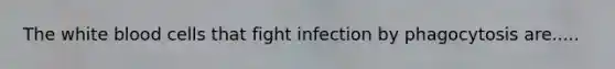 The white blood cells that fight infection by phagocytosis are.....