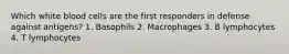 Which white blood cells are the first responders in defense against antigens? 1. Basophils 2. Macrophages 3. B lymphocytes 4. T lymphocytes