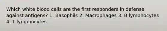 Which white blood cells are the first responders in defense against antigens? 1. Basophils 2. Macrophages 3. B lymphocytes 4. T lymphocytes