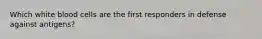 Which white blood cells are the first responders in defense against antigens?
