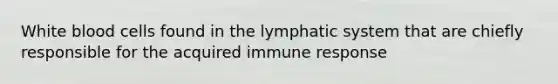 White blood cells found in the lymphatic system that are chiefly responsible for the acquired immune response