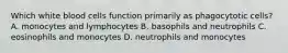 Which white blood cells function primarily as phagocytotic cells? A. monocytes and lymphocytes B. basophils and neutrophils C. eosinophils and monocytes D. neutrophils and monocytes