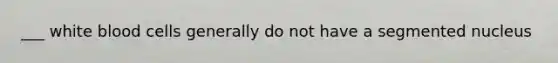 ___ white blood cells generally do not have a segmented nucleus