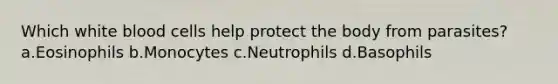 Which white blood cells help protect the body from parasites? a.Eosinophils b.Monocytes c.Neutrophils d.Basophils