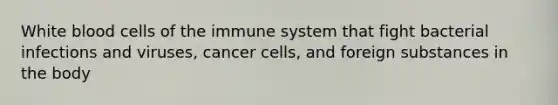 White blood cells of the immune system that fight bacterial infections and viruses, cancer cells, and foreign substances in the body