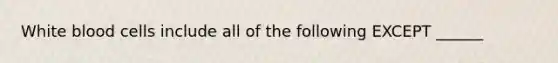 White blood cells include all of the following EXCEPT ______