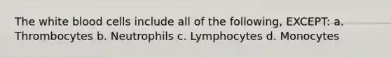 The white blood cells include all of the following, EXCEPT: a. Thrombocytes b. Neutrophils c. Lymphocytes d. Monocytes