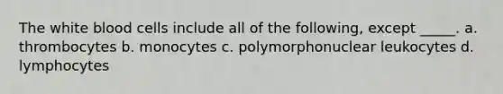 The white blood cells include all of the following, except _____. a. thrombocytes b. monocytes c. polymorphonuclear leukocytes d. lymphocytes