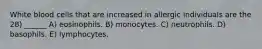 White blood cells that are increased in allergic individuals are the 28) ______ A) eosinophils. B) monocytes. C) neutrophils. D) basophils. E) lymphocytes.