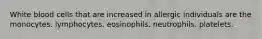 White blood cells that are increased in allergic individuals are the monocytes. lymphocytes. eosinophils. neutrophils. platelets.