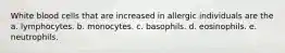 White blood cells that are increased in allergic individuals are the a. lymphocytes. b. monocytes. c. basophils. d. eosinophils. e. neutrophils.