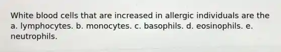 White blood cells that are increased in allergic individuals are the a. lymphocytes. b. monocytes. c. basophils. d. eosinophils. e. neutrophils.