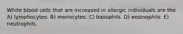 White blood cells that are increased in allergic individuals are the A) lymphocytes. B) monocytes. C) basophils. D) eosinophils. E) neutrophils.