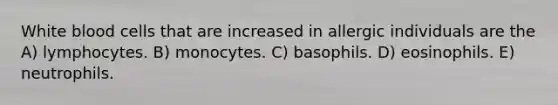 White blood cells that are increased in allergic individuals are the A) lymphocytes. B) monocytes. C) basophils. D) eosinophils. E) neutrophils.