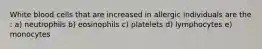 White blood cells that are increased in allergic individuals are the : a) neutrophils b) eosinophils c) platelets d) lymphocytes e) monocytes