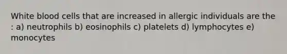 White blood cells that are increased in allergic individuals are the : a) neutrophils b) eosinophils c) platelets d) lymphocytes e) monocytes