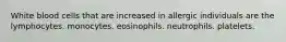 White blood cells that are increased in allergic individuals are the lymphocytes. monocytes. eosinophils. neutrophils. platelets.