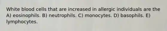 White blood cells that are increased in allergic individuals are the A) eosinophils. B) neutrophils. C) monocytes. D) basophils. E) lymphocytes.