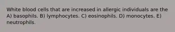 White blood cells that are increased in allergic individuals are the A) basophils. B) lymphocytes. C) eosinophils. D) monocytes. E) neutrophils.