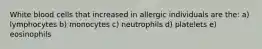 White blood cells that increased in allergic individuals are the: a) lymphocytes b) monocytes c) neutrophils d) platelets e) eosinophils