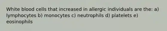 White blood cells that increased in allergic individuals are the: a) lymphocytes b) monocytes c) neutrophils d) platelets e) eosinophils