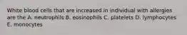 White blood cells that are increased in individual with allergies are the A. neutrophils B. eosinophils C. platelets D. lymphocytes E. monocytes