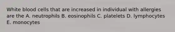 White blood cells that are increased in individual with allergies are the A. neutrophils B. eosinophils C. platelets D. lymphocytes E. monocytes