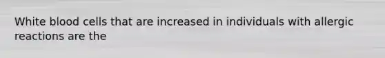 White blood cells that are increased in individuals with allergic reactions are the