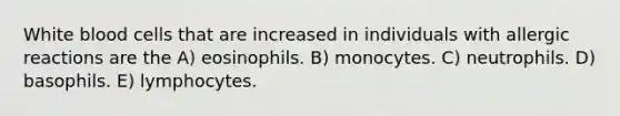 White blood cells that are increased in individuals with allergic reactions are the A) eosinophils. B) monocytes. C) neutrophils. D) basophils. E) lymphocytes.