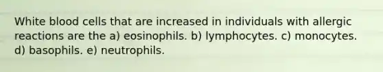 White blood cells that are increased in individuals with allergic reactions are the a) eosinophils. b) lymphocytes. c) monocytes. d) basophils. e) neutrophils.