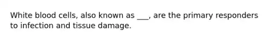 White blood cells, also known as ___, are the primary responders to infection and tissue damage.
