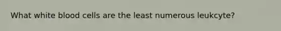 What white blood cells are the least numerous leukcyte?