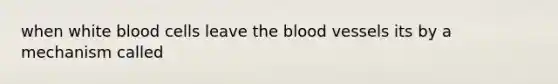 when white blood cells leave the blood vessels its by a mechanism called