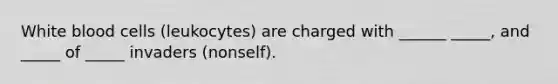 White blood cells (leukocytes) are charged with ______ _____, and _____ of _____ invaders (nonself).