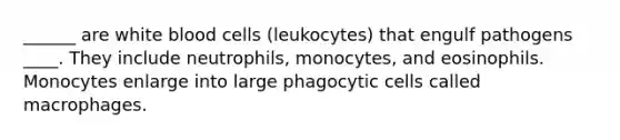 ______ are white blood cells (leukocytes) that engulf pathogens ____. They include neutrophils, monocytes, and eosinophils. Monocytes enlarge into large phagocytic cells called macrophages.