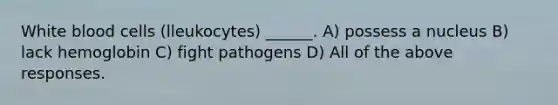 White blood cells (lleukocytes) ______. A) possess a nucleus B) lack hemoglobin C) fight pathogens D) All of the above responses.