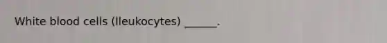 White blood cells (lleukocytes) ______.