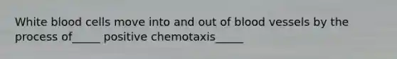 White blood cells move into and out of blood vessels by the process of_____ positive chemotaxis_____