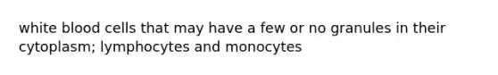 white blood cells that may have a few or no granules in their cytoplasm; lymphocytes and monocytes