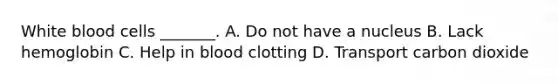 White blood cells _______. A. Do not have a nucleus B. Lack hemoglobin C. Help in blood clotting D. Transport carbon dioxide