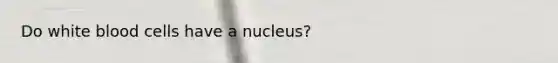 Do white blood cells have a nucleus?