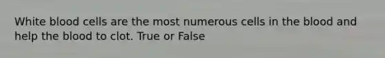 White blood cells are the most numerous cells in the blood and help the blood to clot. True or False