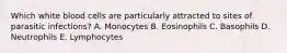 Which white blood cells are particularly attracted to sites of parasitic infections? A. Monocytes B. Eosinophils C. Basophils D. Neutrophils E. Lymphocytes